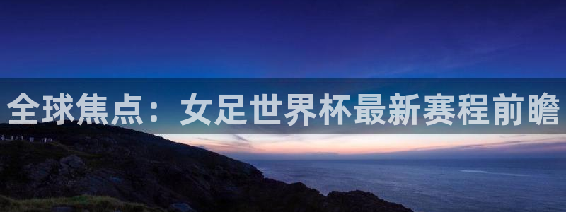女足世界杯赛程：全球焦点：女足世界杯最新赛程前瞻