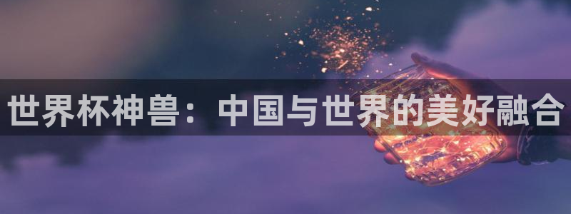 世界杯欧洲区预选赛赛程：世界杯神兽：中国与世界的美好融合